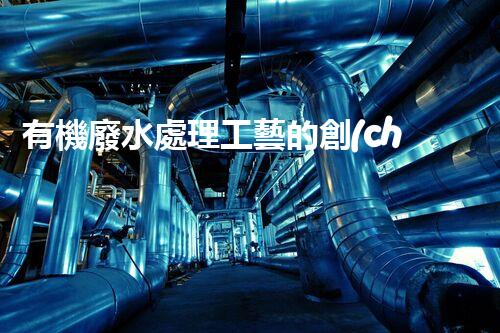 有機廢水處理工藝的創(chuàng)新與應(yīng)用，你了解多少？